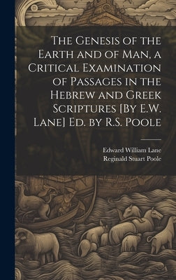The Genesis of the Earth and of Man, a Critical Examination of Passages in the Hebrew and Greek Scriptures [By E.W. Lane] Ed. by R.S. Poole by Poole, Reginald Stuart