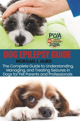 Dog Epilepsy Guide: The Complete Guide to Understanding, Managing, and Treating Seizures in Dogs for Pet Parents and Professionals by Hurd, Morgan J.