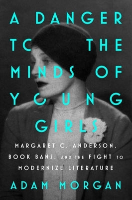 A Danger to the Minds of Young Girls: Margaret C. Anderson, Book Bans, and the Fight to Modernize Literature by Morgan, Adam