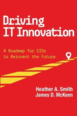 Driving IT Innovation: A Roadmap for CIOs to Reinvent the Future by McKeen, James D.