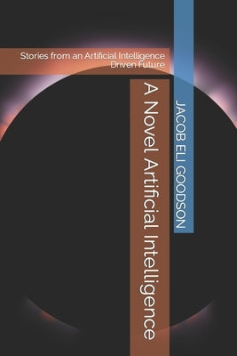 A Novel Artificial Intelligence: Stories from an Artificial Intelligence Driven Future by Goodson, Jacob Eli