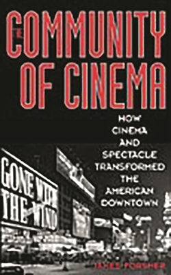 The Community of Cinema: How Cinema and Spectacle Transformed the American Downtown by Forsher, James