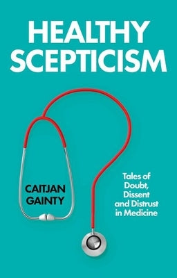Healthy Scepticism: Tales of Doubt, Dissent and Distrust in Medicine by Gainty, Caitjan