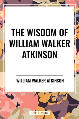 Wisdom of William Walker Atkinson by Walker Atkinson, William