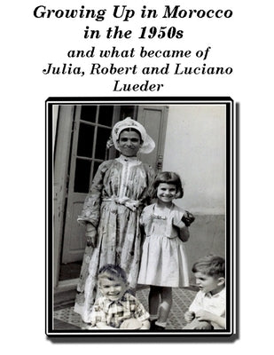 Growing up in Morocco in the 1950s and what happened to Julia, Robert and Luciano Lueder: Plus my view of Morocco Today by Lueder, Lawrence A.