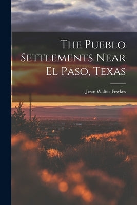 The Pueblo Settlements Near El Paso, Texas by Walter, Fewkes Jesse