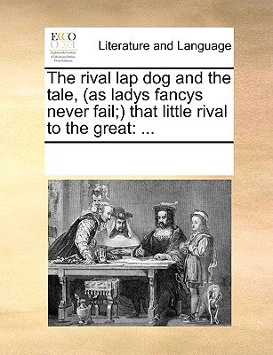 The Rival Lap Dog and the Tale, (as Ladys Fancys Never Fail; That Little Rival to the Great by Multiple Contributors