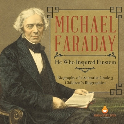 Michael Faraday: He Who Inspired Einstein Biography of a Scientist Grade 5 Children's Biographies by Dissected Lives