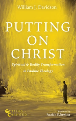 Putting on Christ: Spiritual and Bodily Transformation in Pauline Theology by Davidson, William J.