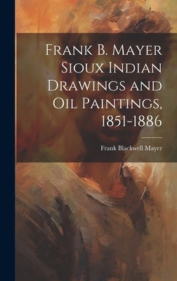Frank B. Mayer Sioux Indian Drawings and Oil Paintings, 1851-1886 by Mayer, Frank Blackwell 1827-1899