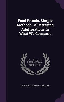 Food Frauds. Simple Methods Of Detecting Adulterations In What We Consume by Thompson, Thomas Oliver Comp