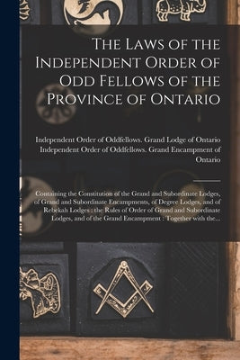 The Laws of the Independent Order of Odd Fellows of the Province of Ontario [microform]: Containing the Constitution of the Grand and Subordinate Lodg by Independent Order of Oddfellows Gran