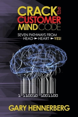Crack the Customer Mind Code: Seven Pathways from Head to Heart to Yes! by Hennerberg, Gary