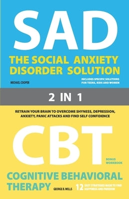 The Social Anxiety Disorder Solution and Cognitive Behavioral Therapy: 2 Books in 1: Retrain your brain to overcome shyness, depression, anxiety, prev by Wells, George B.