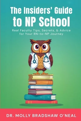 The Insiders' Guide to NP School: Real Faculty Tips, Secrets, & Advice for Your RN-to-NP Journey by O'Neal, Molly Bradshaw