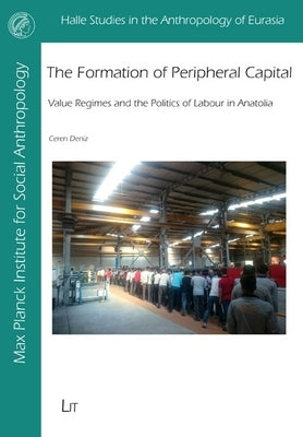 The Formation of Peripheral Capital: Value Regimes and the Politics of Labour in Anatolia by Deniz, Ceren