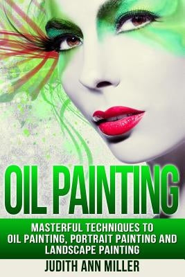 Oil Painting: Masterful Techniques to Oil Painting, Portrait Painting and Landscape Painting by Miller, Judith Ann