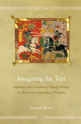 Imagining the Text: Ekphrasis and Envisioning Courtly Identity in Wirnt Von Gravenberg's Wigalois by Brown, James H.