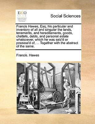 Francis Hawes, Esq; His Particular and Inventory of All and Singular the Lands, Tenements, and Hereditaments, Goods, Chattels, Debts, and Personal Est by Hawes, Francis