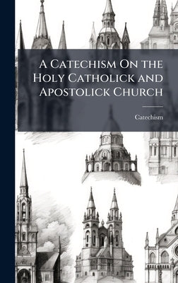 A Catechism On the Holy Catholick and Apostolick Church by Catechism