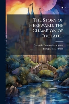 The Story of Hereward, the Champion of England; by Hammond, Gertrude Demain