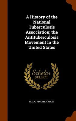 A History of the National Tuberculosis Association; the Antituberculosis Movement in the United States by Knopf, Sigard Adolphus