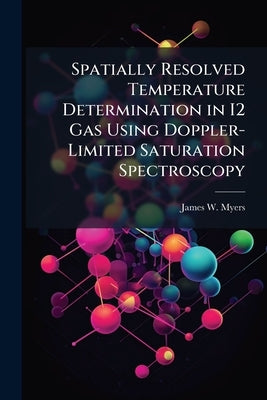 Spatially Resolved Temperature Determination in I2 Gas Using Doppler-Limited Saturation Spectroscopy by Myers, James W.
