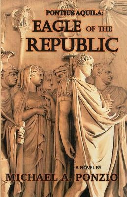 Pontius Aquila: Eagle of the Republic by Ponzio, Michael a.
