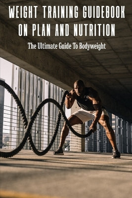 Weight Training Guidebook On Plan And Nutrition: The Ultimate Guide To Bodyweight: Bodybuilding Books For Females by Andras, Tyree