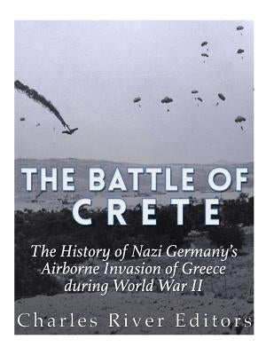The Battle of Crete: The History of Nazi Germany's Airborne Invasion of Greece during World War II by Charles River