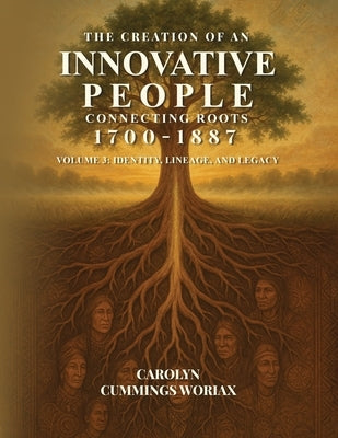 The Creation of an Innovative People Connecting Roots 1700 - 1887: Volume 3 - Identity, Lineage, and Legacy Carolyn Cummings Woriax by Woriax, Carolyn Cummings