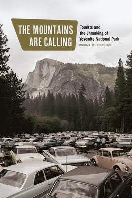 The Mountains Are Calling: Tourists and the Unmaking of Yosemite National Park by Childers, Michael W.