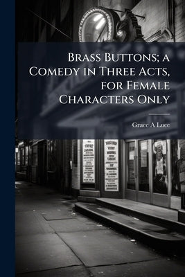 Brass Buttons; a Comedy in Three Acts, for Female Characters Only by Luce, Grace A.