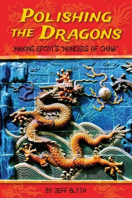 Polishing the Dragons: Making EPCOT's Wonders of China by Blyth, Jeff