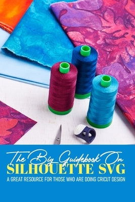 The Big Guidebook On Silhouette Svg A Great Resource For Those Who Are Doing Cricut Design: Cricut Maker For Dummies Book by Diotte, Shannan