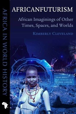 Africanfuturism: African Imaginings of Other Times, Spaces, and Worlds by Cleveland, Kimberly