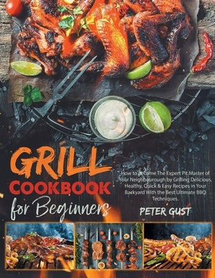 Grill Cookbook For Beginners: How to Become The Expert Pit Master of Your Neighbourough by Grilling Delicious, Healthy, Quick & Easy Recipes in Your by Gust, Peter