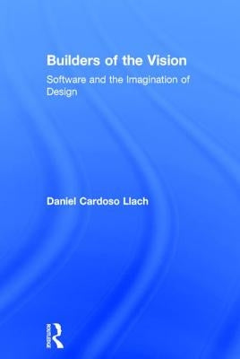 Builders of the Vision: Software and the Imagination of Design by Cardoso Llach, Daniel