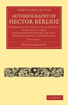 Autobiography of Hector Berlioz: Member of the Institute of France, from 1803 to 1869; Comprising His Travels in Italy, Germany, Russia, and England by Berlioz, Hector