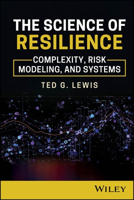 The Science of Resilience: Complexity, Risk Modeling, and Systems by Lewis, Ted G.