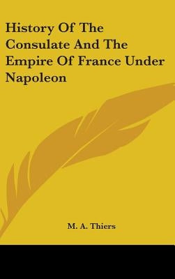 History Of The Consulate And The Empire Of France Under Napoleon by Thiers, M. a.