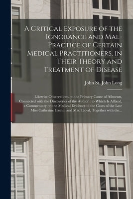 A Critical Exposure of the Ignorance and Mal-practice of Certain Medical Practitioners, in Their Theory and Treatment of Disease: Likewise Observation by Long, John St John 1798-1834