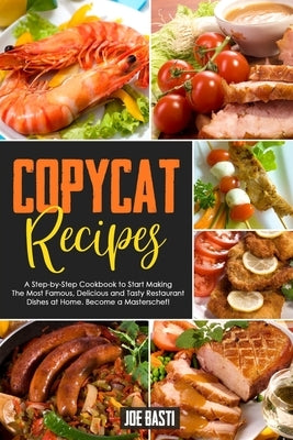Copycat Recipes: A Step-by-Step Cookbook to Start Making the Most Famous, Delicious and Tasty Restaurant Dishes at Home. Become a Maste by Basti, Joe