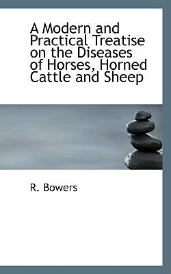 A Modern and Practical Treatise on the Diseases of Horses, Horned Cattle and Sheep by Bowers, R.