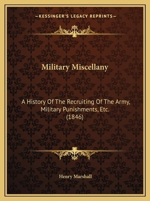 Military Miscellany: A History Of The Recruiting Of The Army, Military Punishments, Etc. (1846) by Marshall, Henry