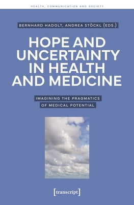 Hope and Uncertainty in Health and Medicine: Imagining the Pragmatics of Medical Potential by Hadolt, Bernhard