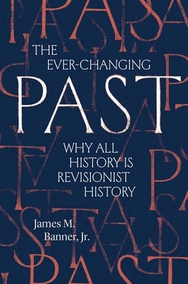 The Ever-Changing Past: Why All History Is Revisionist History by Banner, James M.