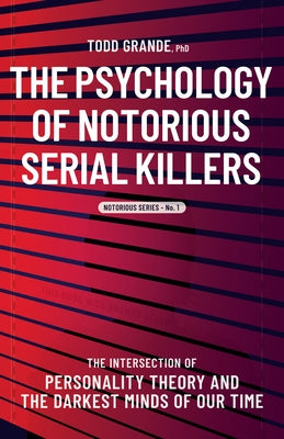 The Psychology of Notorious Serial Killers: The Intersection of Personality Theory and the Darkest Minds of Our Time by Grande, Todd