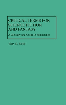 Critical Terms for Science Fiction and Fantasy: A Glossary and Guide to Scholarship by Wolfe, Gary K.