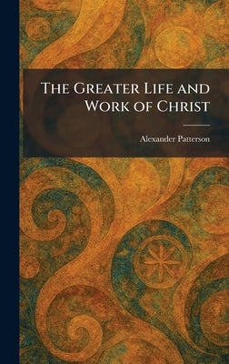 The Greater Life and Work of Christ by Patterson, Alexander